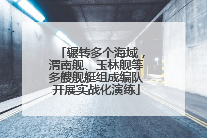 辗转多个海域，渭南舰、玉林舰等多艘舰艇组成编队开展实战化演练