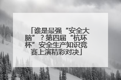 谁是最强“安全大脑”？第四届“杭环杯”安全生产知识竞赛上演精彩对决