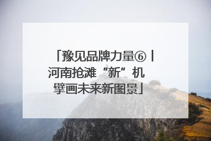 豫见品牌力量⑥丨河南抢滩“新”机 擘画未来新图景