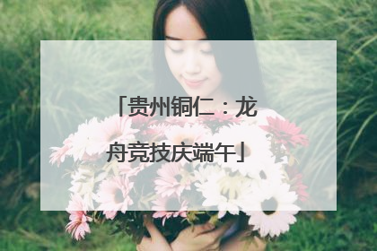 贵州铜仁：龙舟竞技庆端午