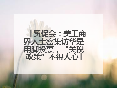 贸促会：美工商界人士密集访华是用脚投票，“关税政策”不得人心
