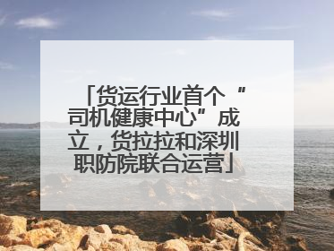 货运行业首个“司机健康中心”成立，货拉拉和深圳职防院联合运营