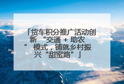 货车积分推广活动创新 “交通 + 助农” 模式，铺就乡村振兴“甜蜜路”