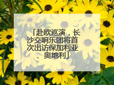 赴欧巡演，长沙交响乐团将首次出访保加利亚、奥地利