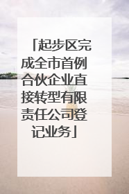 起步区完成全市首例合伙企业直接转型有限责任公司登记业务