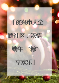 资兴市大全路社区：浓情端午 “粽”享欢乐