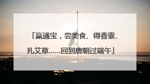 赢通宝，尝美食、得香囊、扎艾草……回到唐朝过端午