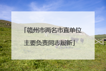 赣州市两名市直单位主要负责同志履新