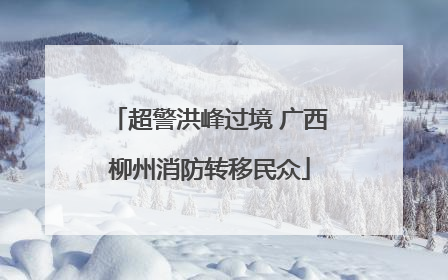 超警洪峰过境 广西柳州消防转移民众