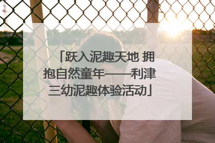 跃入泥趣天地 拥抱自然童年——利津三幼泥趣体验活动