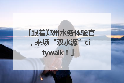 跟着郑州水务体验官，来场“双水源”citywalk！