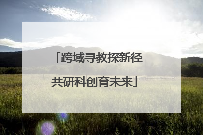 跨域寻教探新径 共研科创育未来