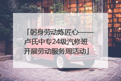 躬身劳动炼匠心——卢氏中专24级汽修班开展劳动服务周活动
