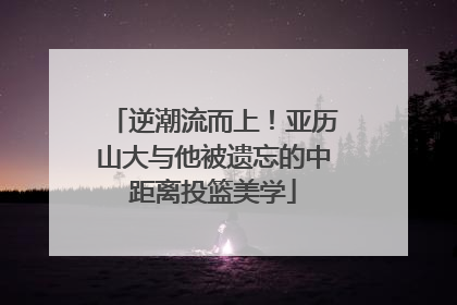 逆潮流而上！亚历山大与他被遗忘的中距离投篮美学