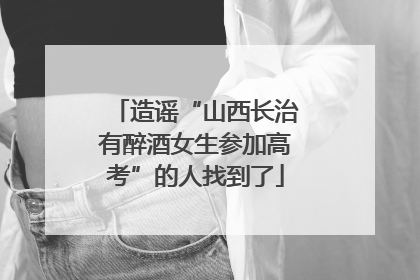 造谣“山西长治有醉酒女生参加高考”的人找到了