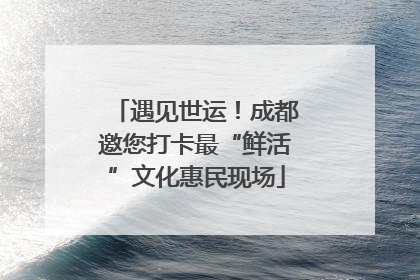 遇见世运！成都邀您打卡最“鲜活”文化惠民现场