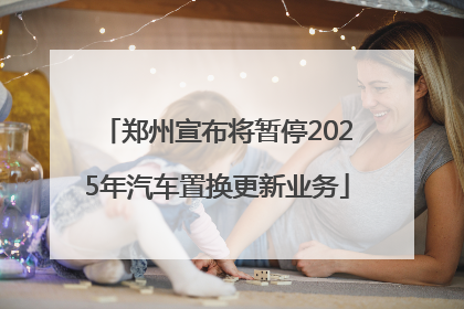 郑州宣布将暂停2025年汽车置换更新业务