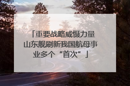 重要战略威慑力量 山东舰刷新我国航母事业多个“首次”