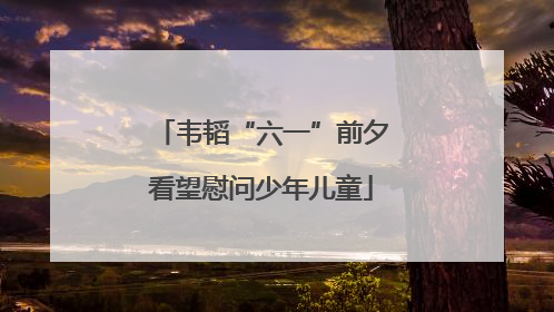 韦韬“六一”前夕看望慰问少年儿童