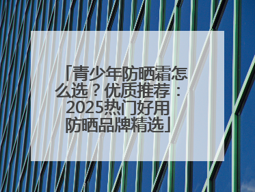 青少年防晒霜怎么选？优质推荐：2025热门好用防晒品牌精选