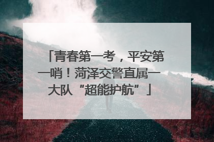 青春第一考，平安第一哨！菏泽交警直属一大队“超能护航”