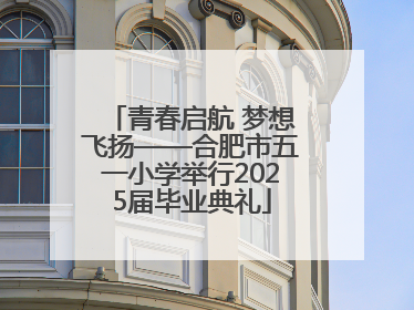 青春启航 梦想飞扬——合肥市五一小学举行2025届毕业典礼