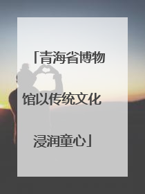 青海省博物馆以传统文化浸润童心