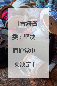 青海省委：坚决拥护党中央决定