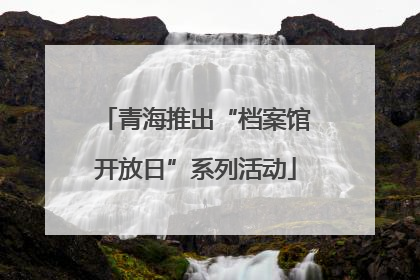 青海推出“档案馆开放日”系列活动