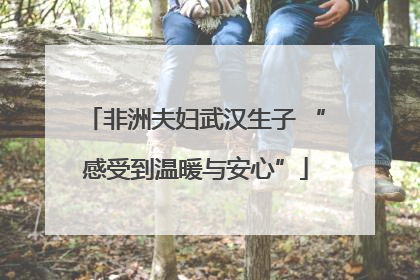 非洲夫妇武汉生子 “感受到温暖与安心”