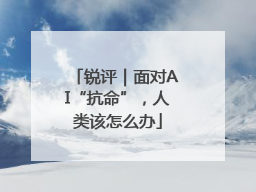 锐评｜面对AI“抗命”，人类该怎么办