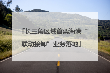 长三角区域首票海港“联动接卸”业务落地