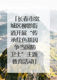 长春市宽城区柳影街道开展“传承红色基因 争当国防卫士”主题教育活动