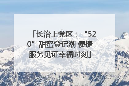 长治上党区：“520”甜蜜登记潮 便捷服务见证幸福时刻