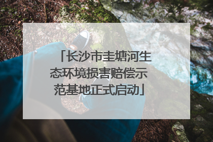 长沙市圭塘河生态环境损害赔偿示范基地正式启动