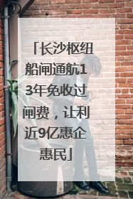 长沙枢纽船闸通航13年免收过闸费，让利近9亿惠企惠民