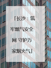 长沙：筑牢燃气安全网 守护万家烟火气