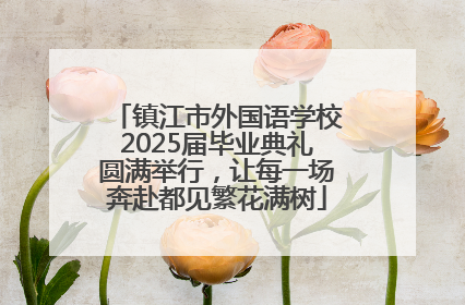 镇江市外国语学校2025届毕业典礼圆满举行，让每一场奔赴都见繁花满树