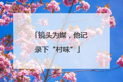 镜头为媒，他记录下“村味”