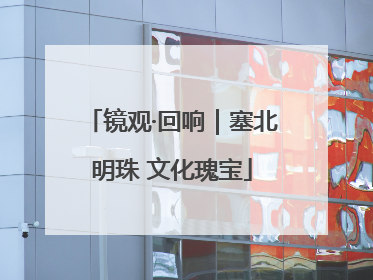 镜观·回响｜塞北明珠 文化瑰宝