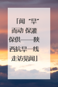 闻“旱”而动 保灌保供——陕西抗旱一线走访见闻