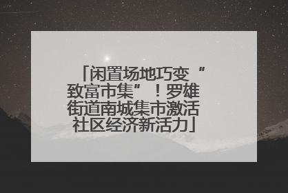 闲置场地巧变“致富市集”！罗雄街道南城集市激活社区经济新活力