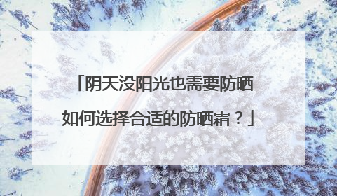 阴天没阳光也需要防晒 如何选择合适的防晒霜？