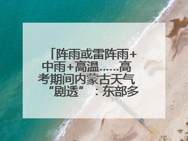 阵雨或雷阵雨+中雨+高温……高考期间内蒙古天气“剧透”：东部多雨，西部晴晒！局地有短时强降水