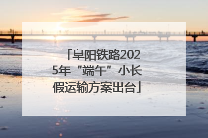 阜阳铁路2025年“端午”小长假运输方案出台