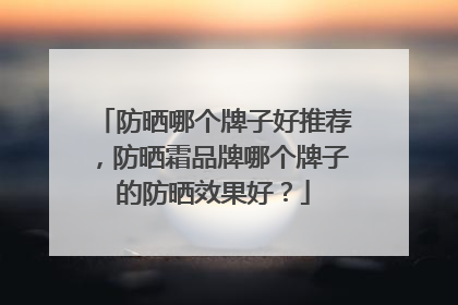 防晒哪个牌子好推荐，防晒霜品牌哪个牌子的防晒效果好？