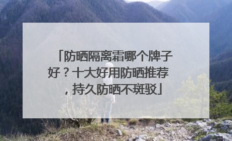 防晒隔离霜哪个牌子好？十大好用防晒推荐，持久防晒不斑驳