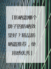 防晒霜哪个牌子的防晒效果好？精品防晒霜推荐，使用感优秀