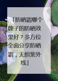 防晒霜哪个牌子的防晒效果好？多方位全面分享防晒霜，无惧紫外线