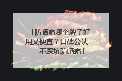 防晒霜哪个牌子好用又便宜？口碑公认，不踩坑防晒霜